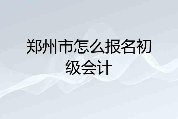 郑州市怎么报名初级会计