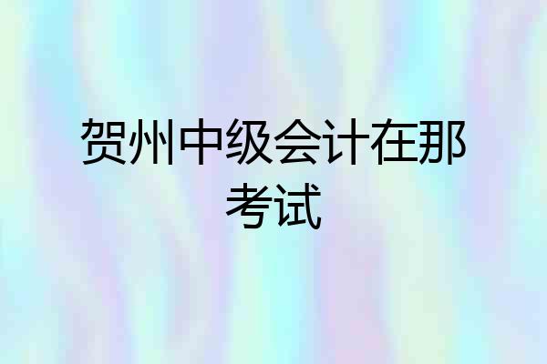 贺州中级会计在那考试
