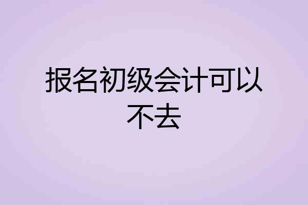 报名初级会计可以不去