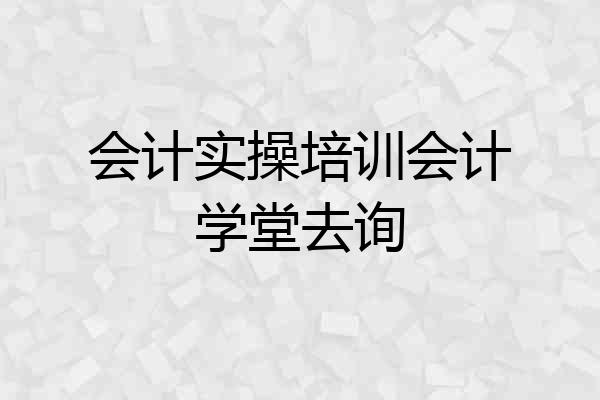 会计实操培训会计学堂去询