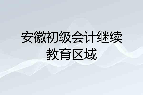 安徽初级会计继续教育区域