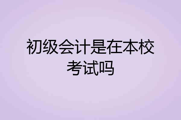 初级会计是在本校考试吗