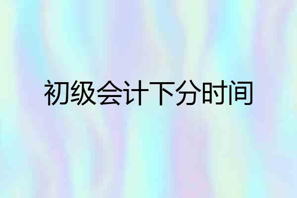 初级会计下分时间