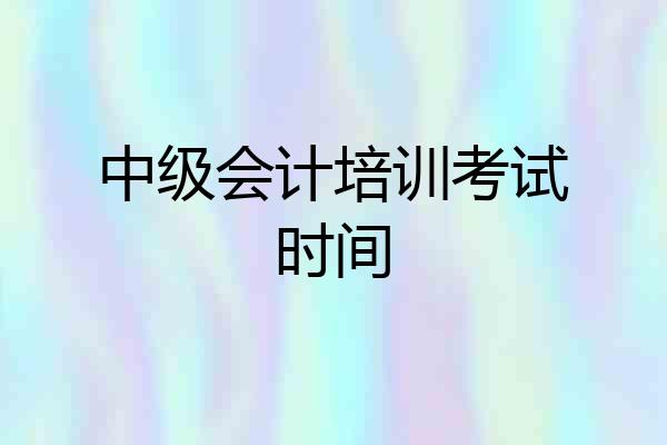 中级会计培训考试时间