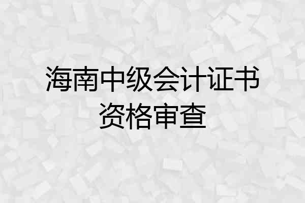 海南中级会计证书资格审查