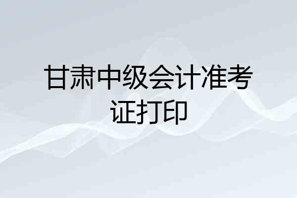 甘肃中级会计准考证打印