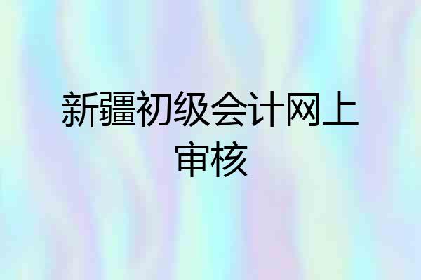 新疆初级会计网上审核