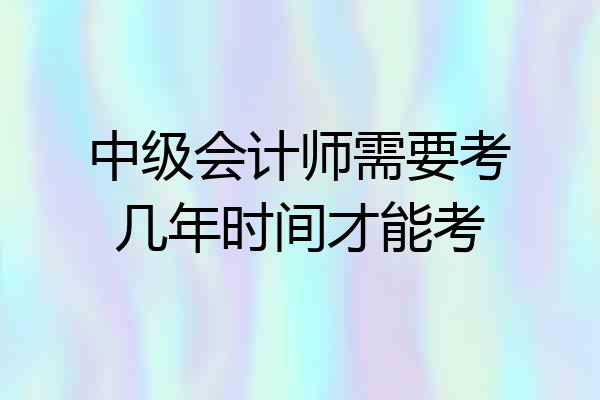 中级会计师需要考几年时间才能考
