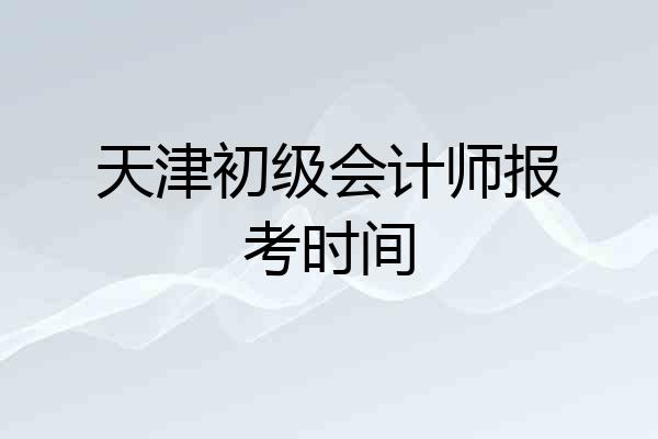 天津初级会计师报考时间