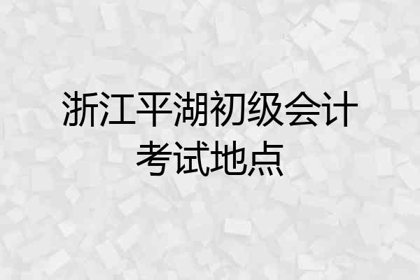 浙江平湖初级会计考试地点