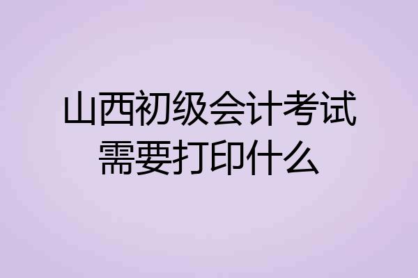山西初级会计考试需要打印什么