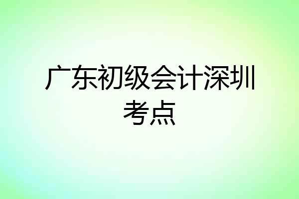 广东初级会计深圳考点