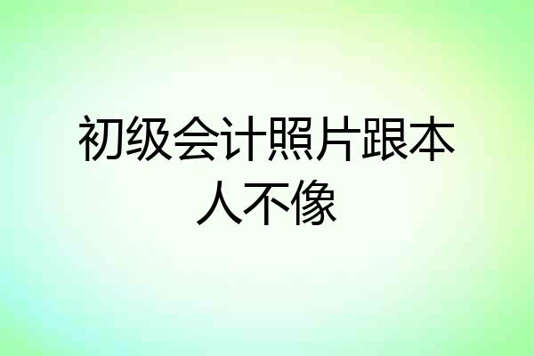 初级会计照片跟本人不像
