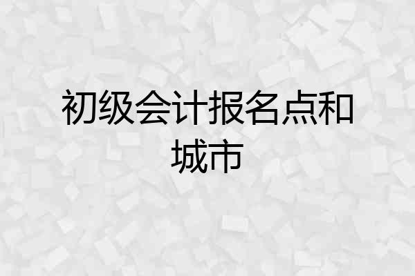 初级会计报名点和城市