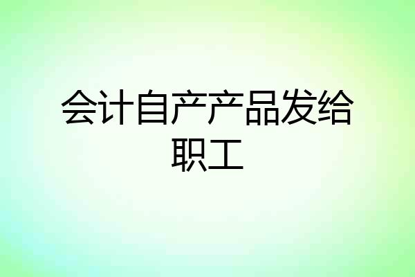 会计自产产品发给职工