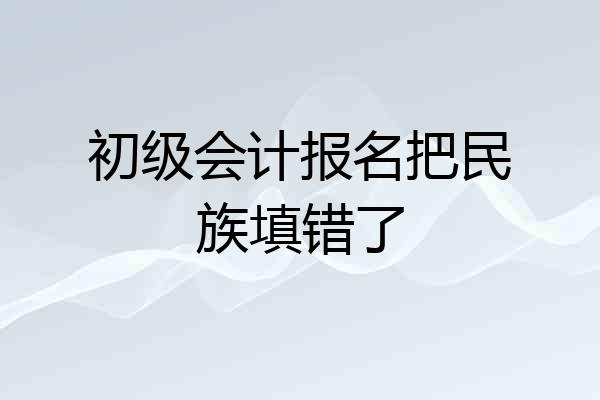 初级会计报名把民族填错了