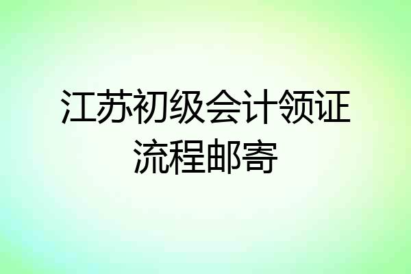 江苏初级会计领证流程邮寄