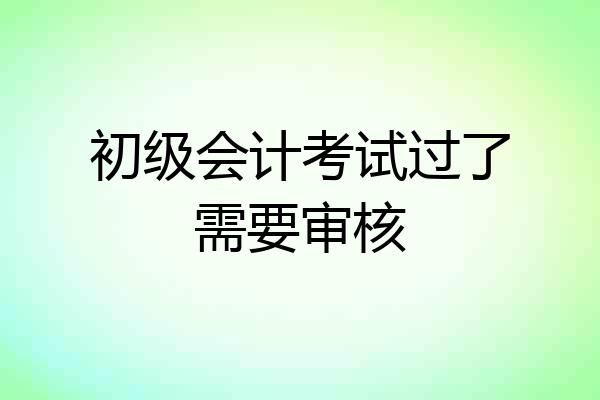 初级会计考试过了需要审核