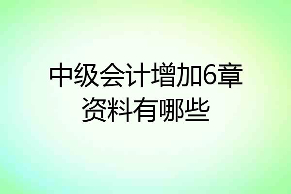 中级会计增加6章资料有哪些