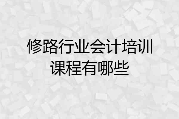 修路行业会计培训课程有哪些