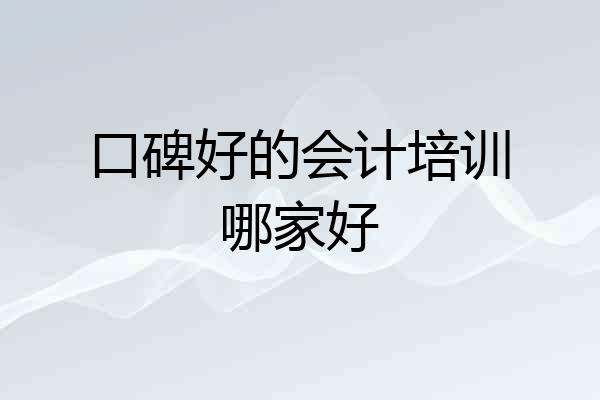 口碑好的会计培训哪家好