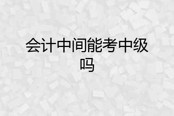 会计中间能考中级吗