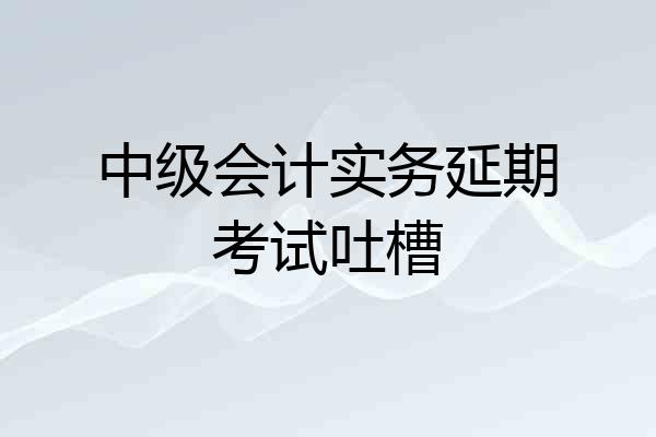 中级会计实务延期考试吐槽