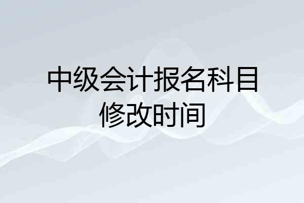 中级会计报名科目修改时间
