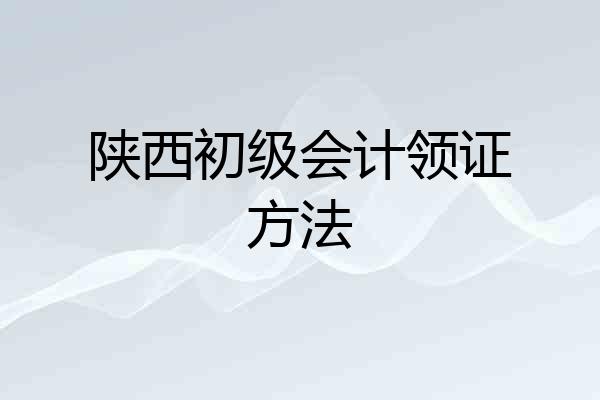 陕西初级会计领证方法