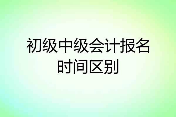 初级中级会计报名时间区别