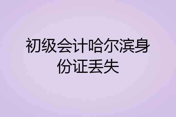 初级会计哈尔滨身份证丢失