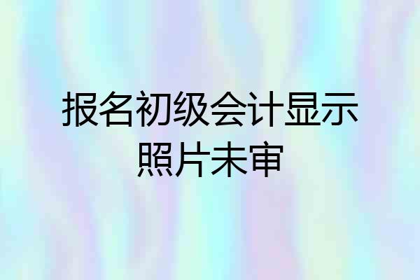报名初级会计显示照片未审