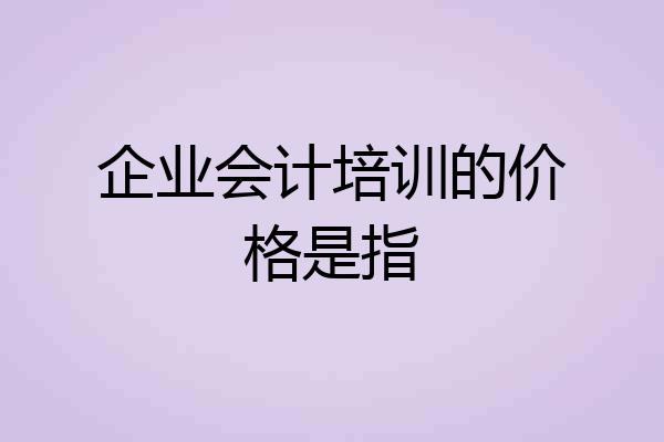 企业会计培训的价格是指