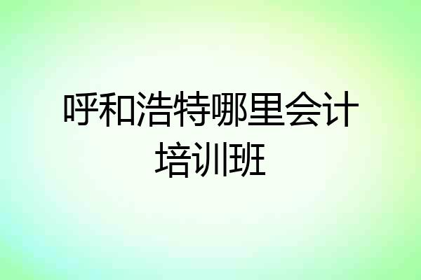 呼和浩特哪里会计培训班