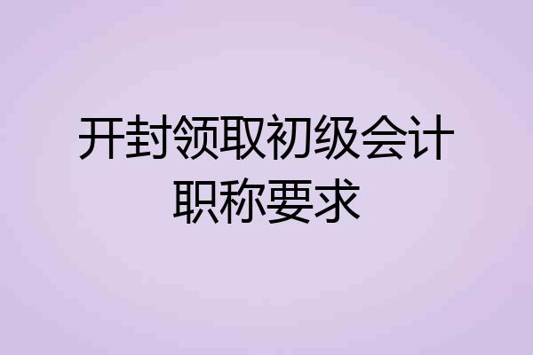 开封领取初级会计职称要求