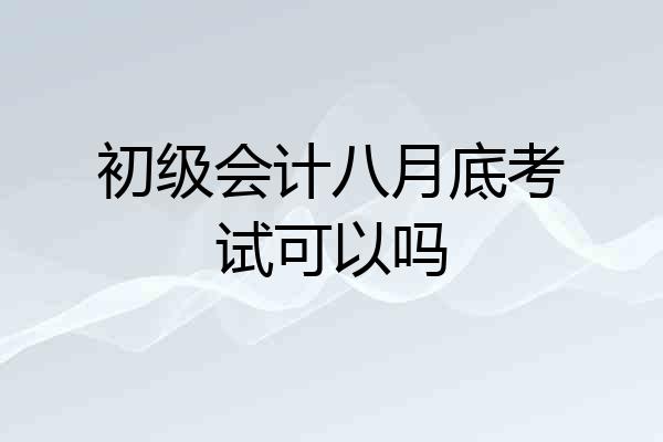 初级会计八月底考试可以吗