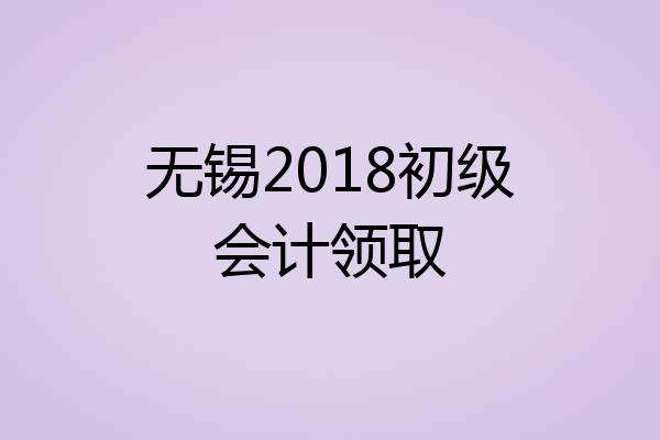 无锡2018初级会计领取
