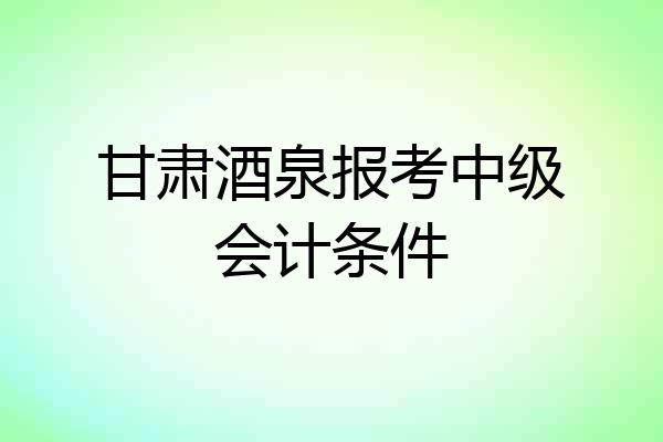 甘肃酒泉报考中级会计条件