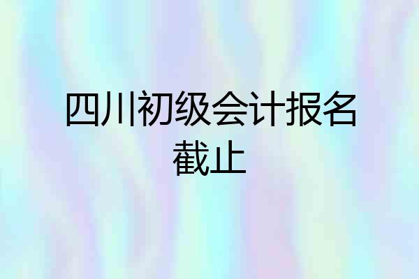 四川初级会计报名截止