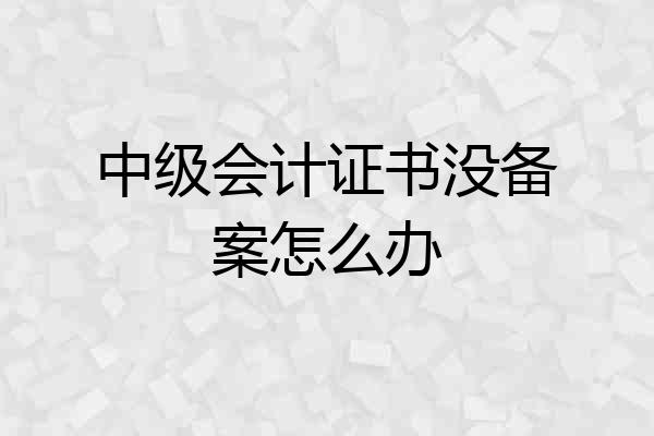 中级会计证书没备案怎么办