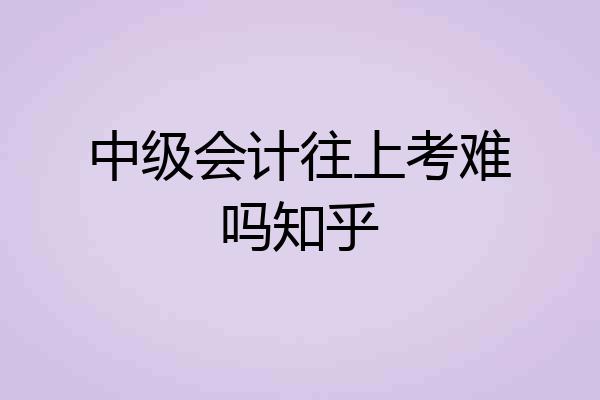 中级会计往上考难吗知乎