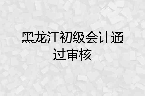 黑龙江初级会计通过审核