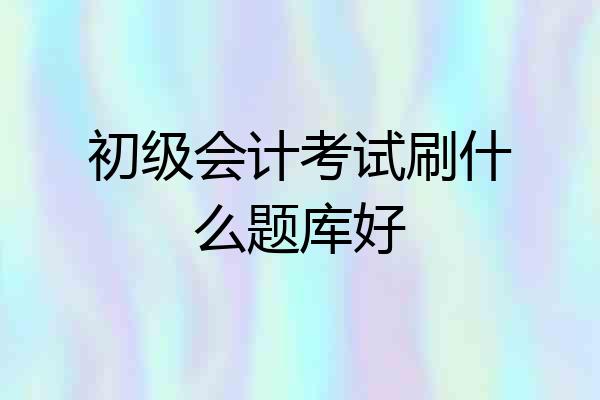 初级会计考试刷什么题库好