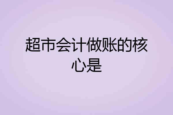 超市会计做账的核心是
