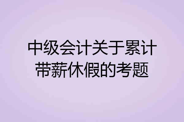 中级会计关于累计带薪休假的考题
