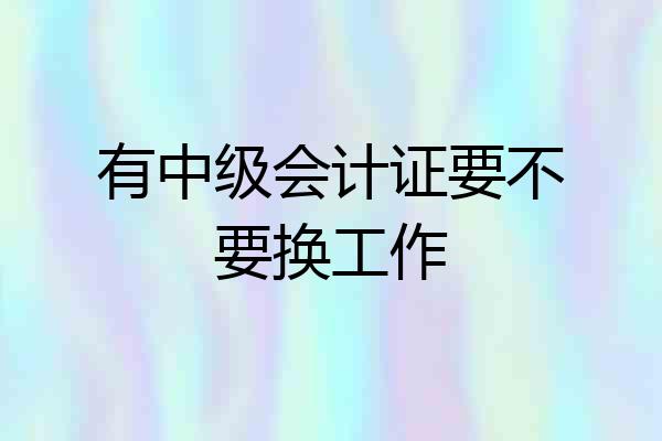 有中级会计证要不要换工作