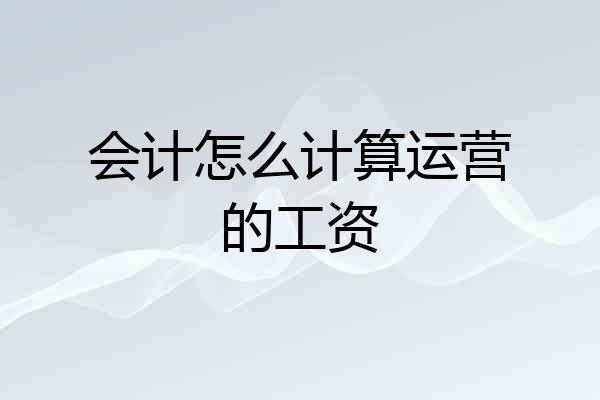 会计怎么计算运营的工资