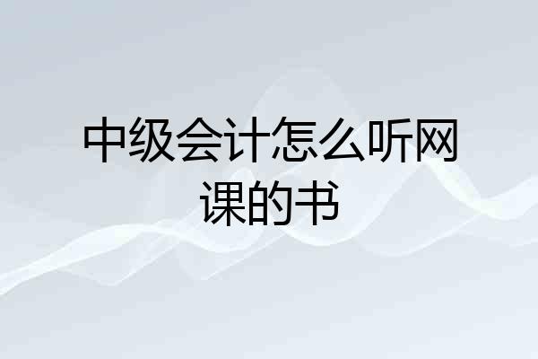 中级会计怎么听网课的书