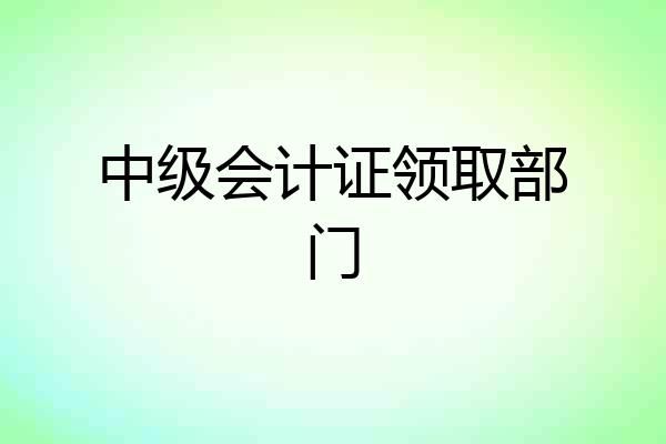 中级会计证领取部门