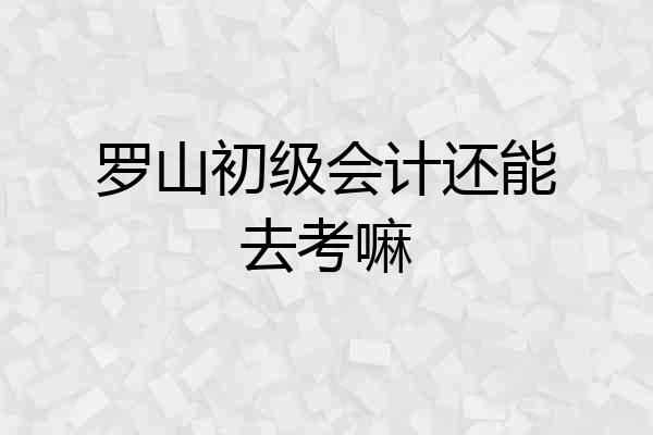 罗山初级会计还能去考嘛